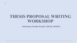 THESIS PROPOSAL WRITING
WORKSHOP
Abdirahman Moallim Ibrahim, MBChB, MPH(IS)
 