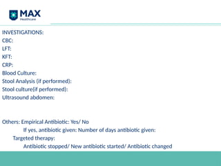 INVESTIGATIONS:
CBC:
LFT:
KFT:
CRP:
Blood Culture:
Stool Analysis (if performed):
Stool culture(if performed):
Ultrasound abdomen:
Others: Empirical Antibiotic: Yes/ No
If yes, antibiotic given: Number of days antibiotic given:
Targeted therapy:
Antibiotic stopped/ New antibiotic started/ Antibiotic changed
 