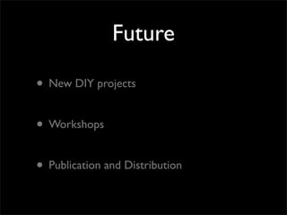 Future
• New DIY projects
• Workshops
• Publication and Distribution
 