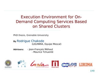 1/40
Execution Environment for On-
Demand Computing Services Based
on Shared Clusters
PhD thesis, Grenoble University
By Rodrigue Chakode
(LIG/INRIA, Equipe Mescal)
Advisors: - Jean-François Méhaut
- Maurice Tchuenté
 
