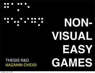 NON-
                          VISUAL
                            EASY
         THESIS R&D
         NAZANIN OVEISI   GAMES
Thursday, July 12, 2012
 