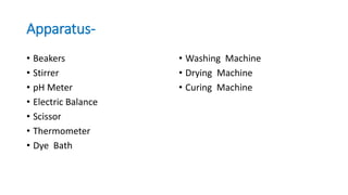 Apparatus-
• Beakers
• Stirrer
• pH Meter
• Electric Balance
• Scissor
• Thermometer
• Dye Bath
• Washing Machine
• Drying Machine
• Curing Machine
 