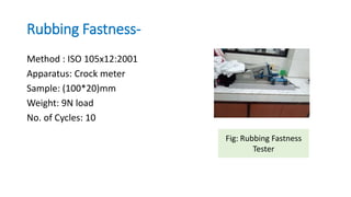 Rubbing Fastness-
Method : ISO 105x12:2001
Apparatus: Crock meter
Sample: (100*20)mm
Weight: 9N load
No. of Cycles: 10
Fig: Rubbing Fastness
Tester
 