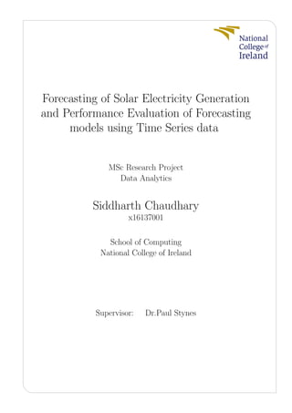 Forecasting of Solar Electricity Generation
and Performance Evaluation of Forecasting
models using Time Series data
MSc Research Project
Data Analytics
Siddharth Chaudhary
x16137001
School of Computing
National College of Ireland
Supervisor: Dr.Paul Stynes
 