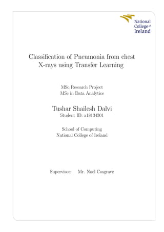 Classiﬁcation of Pneumonia from chest
X-rays using Transfer Learning
MSc Research Project
MSc in Data Analytics
Tushar Shailesh Dalvi
Student ID: x18134301
School of Computing
National College of Ireland
Supervisor: Mr. Noel Cosgrave
 