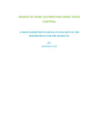 DESIGN OF HOME AUTOMATION USING VOICE 
CONTROL 
A THESIS SUBMITTED IN PARTIAL FULFILLMENT OF THE 
REQUIREMENTS FOR THE DEGREE OF 
BY-ABHISHEK 
NEB 
 