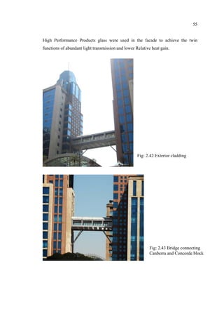 55
High Performance Products glass were used in the facade to achieve the twin
functions of abundant light transmission and lower Relative heat gain.
Fig: 2.42 Exterior cladding
Fig: 2.43 Bridge connecting
Canberra and Concorde block
 