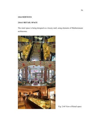 56
2.8.6 SERVICES
2.8.6.1 RETAIL SPACE
The retail space is being designed as a luxury mall, using elements of Mediterranean
architecture.
Fig: 2.44 View of Retail space
 