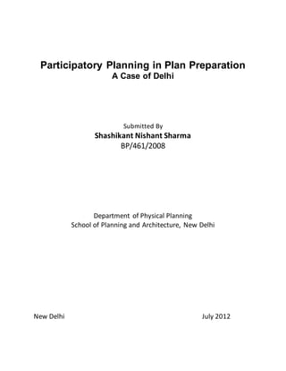 Participatory Planning in Plan Preparation
A Case of Delhi
Submitted By
Shashikant Nishant Sharma
BP/461/2008
Department of Physical Planning
School of Planning and Architecture, New Delhi
New Delhi July 2012
 
