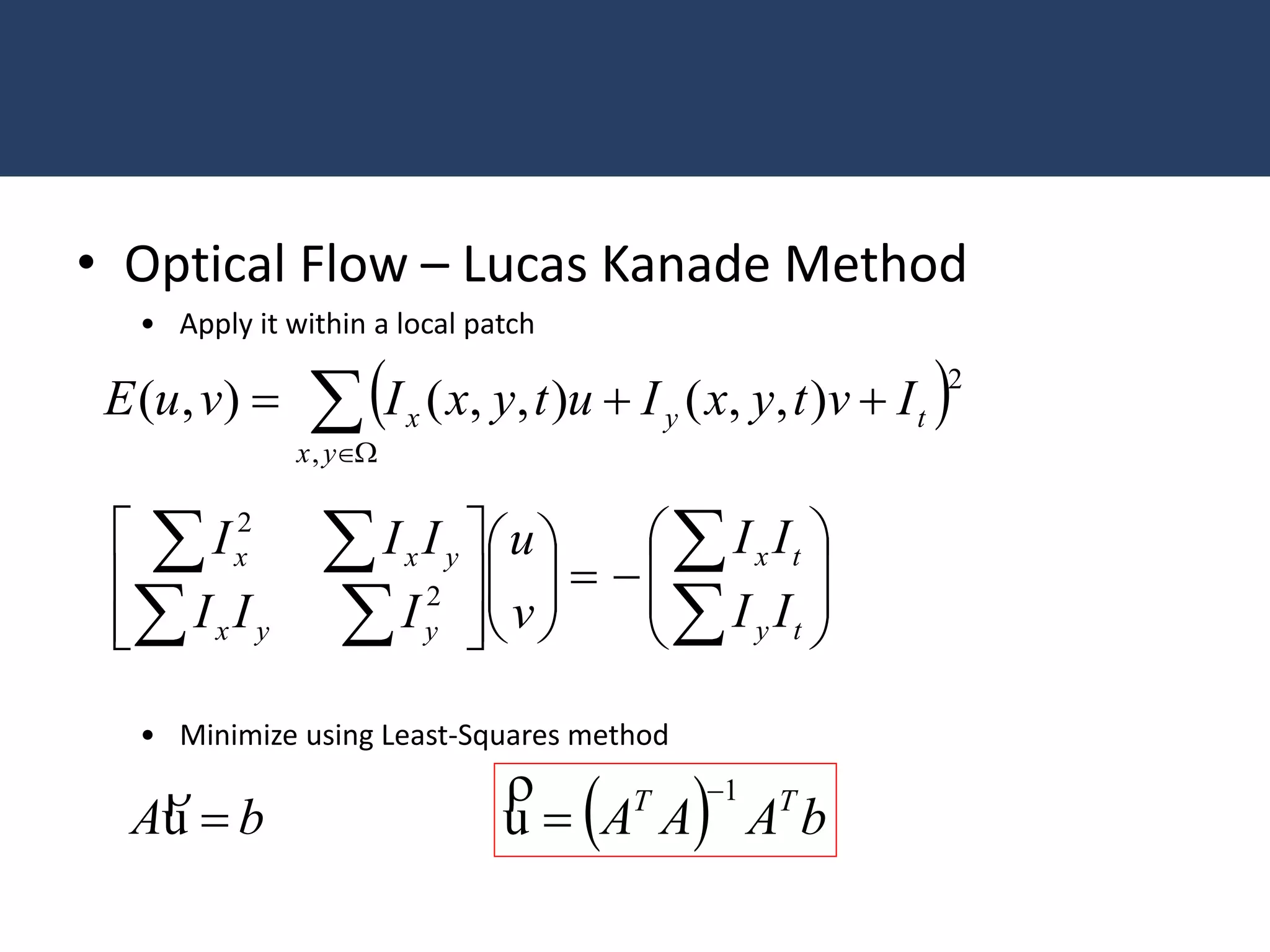 • Optical Flow – Lucas Kanade Method
• Apply it within a local patch
• Minimize using Least-Squares method
 

yx
tyx IvtyxIutyxIvuE
,
2
),,(),,(),(


























ty
tx
yyx
yxx
II
II
v
u
III
III
2
2
bA u

  bAAA TT 1
u



 