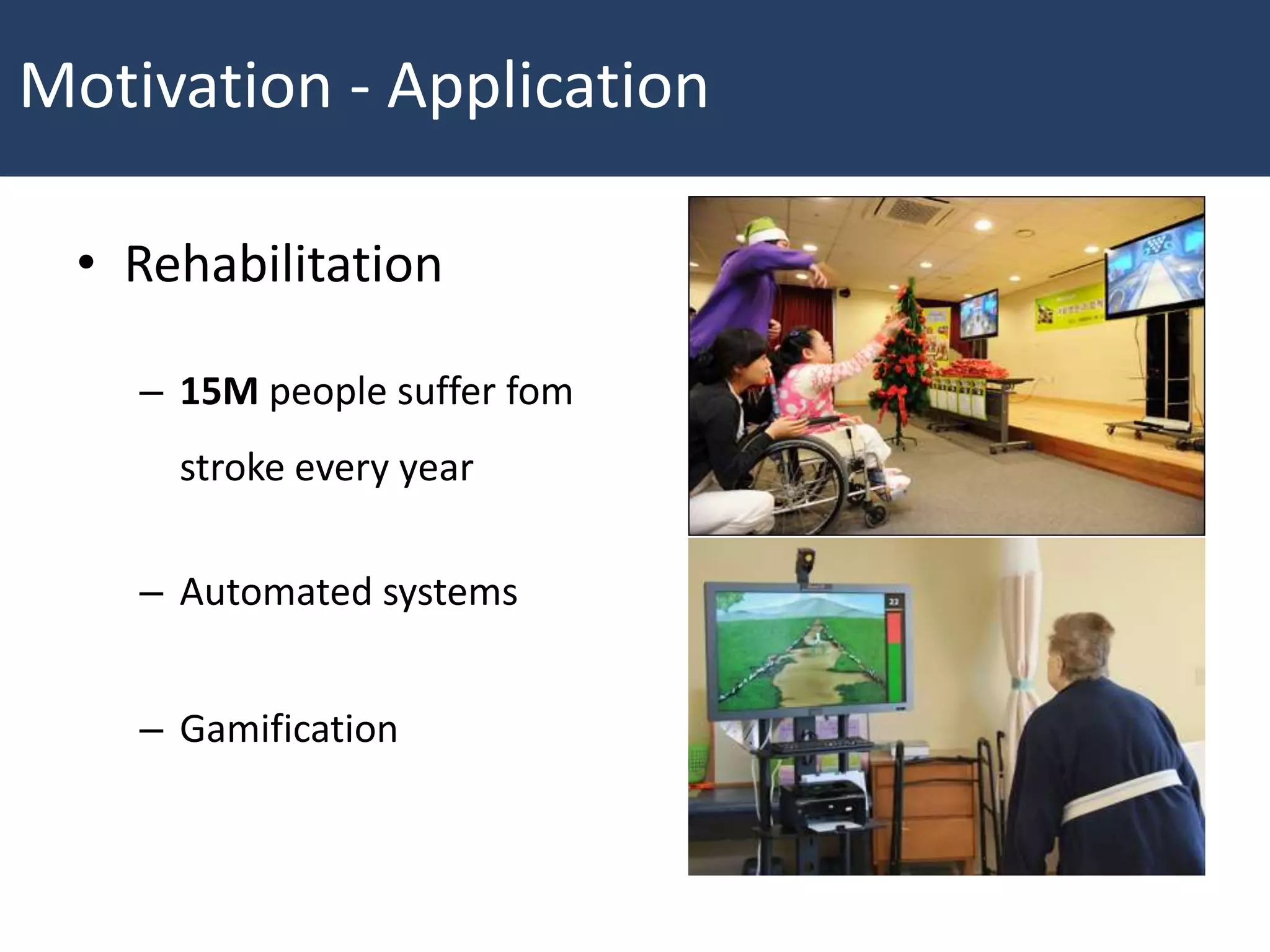 • Rehabilitation
– 15M people suffer fom
stroke every year
– Automated systems
– Gamification
Motivation - Application
 
