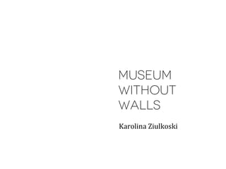 MUSEUM
WITHOUT
WALLS
Karolina	
  Ziulkoski	
  
 