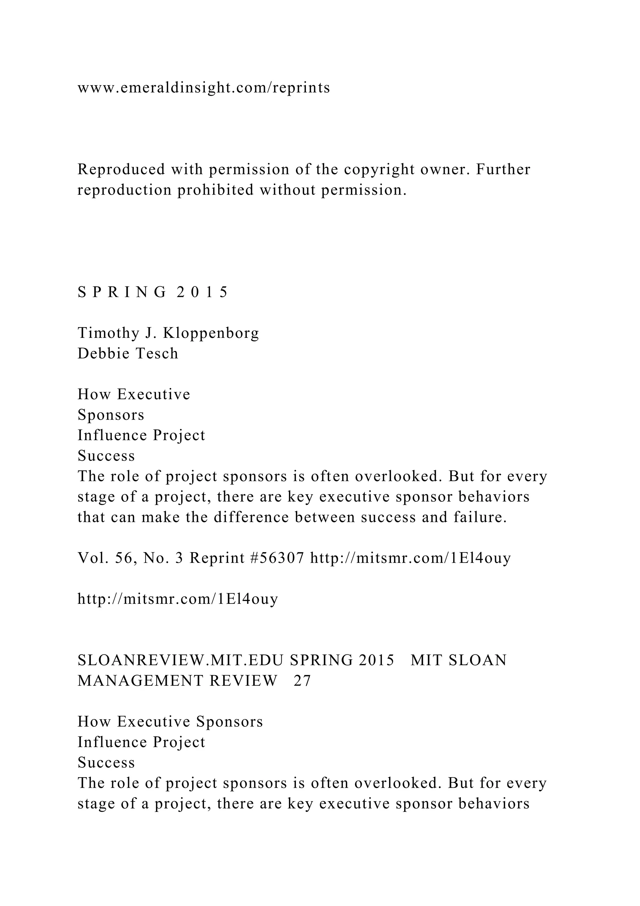 www.emeraldinsight.com/reprints
Reproduced with permission of the copyright owner. Further
reproduction prohibited without permission.
S P R I N G 2 0 1 5
Timothy J. Kloppenborg
Debbie Tesch
How Executive
Sponsors
Influence Project
Success
The role of project sponsors is often overlooked. But for every
stage of a project, there are key executive sponsor behaviors
that can make the difference between success and failure.
Vol. 56, No. 3 Reprint #56307 http://mitsmr.com/1El4ouy
http://mitsmr.com/1El4ouy
SLOANREVIEW.MIT.EDU SPRING 2015 MIT SLOAN
MANAGEMENT REVIEW 27
How Executive Sponsors
Influence Project
Success
The role of project sponsors is often overlooked. But for every
stage of a project, there are key executive sponsor behaviors
 