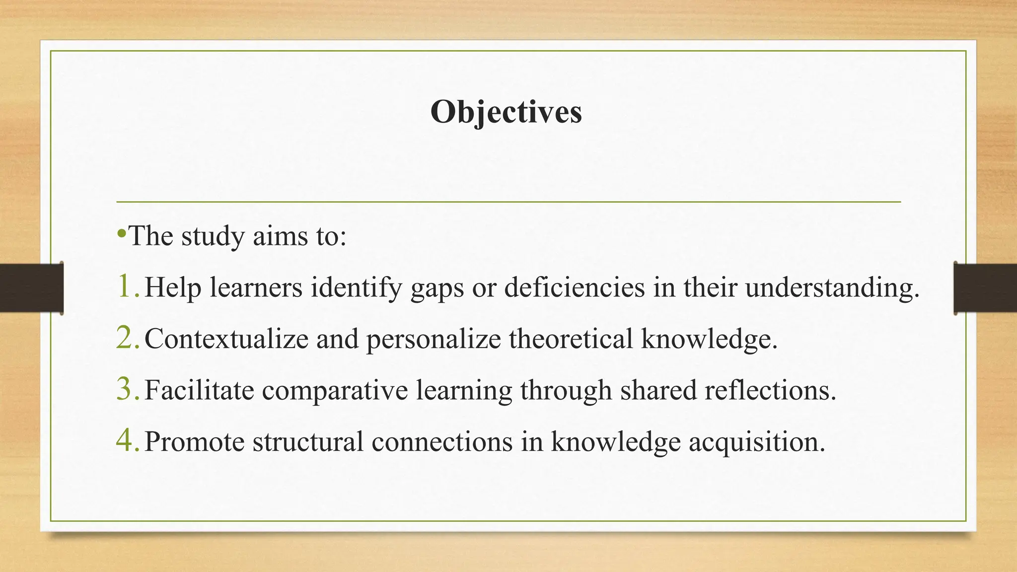Objectives
•The study aims to:
1.Help learners identify gaps or deficiencies in their understanding.
2.Contextualize and personalize theoretical knowledge.
3.Facilitate comparative learning through shared reflections.
4.Promote structural connections in knowledge acquisition.
 