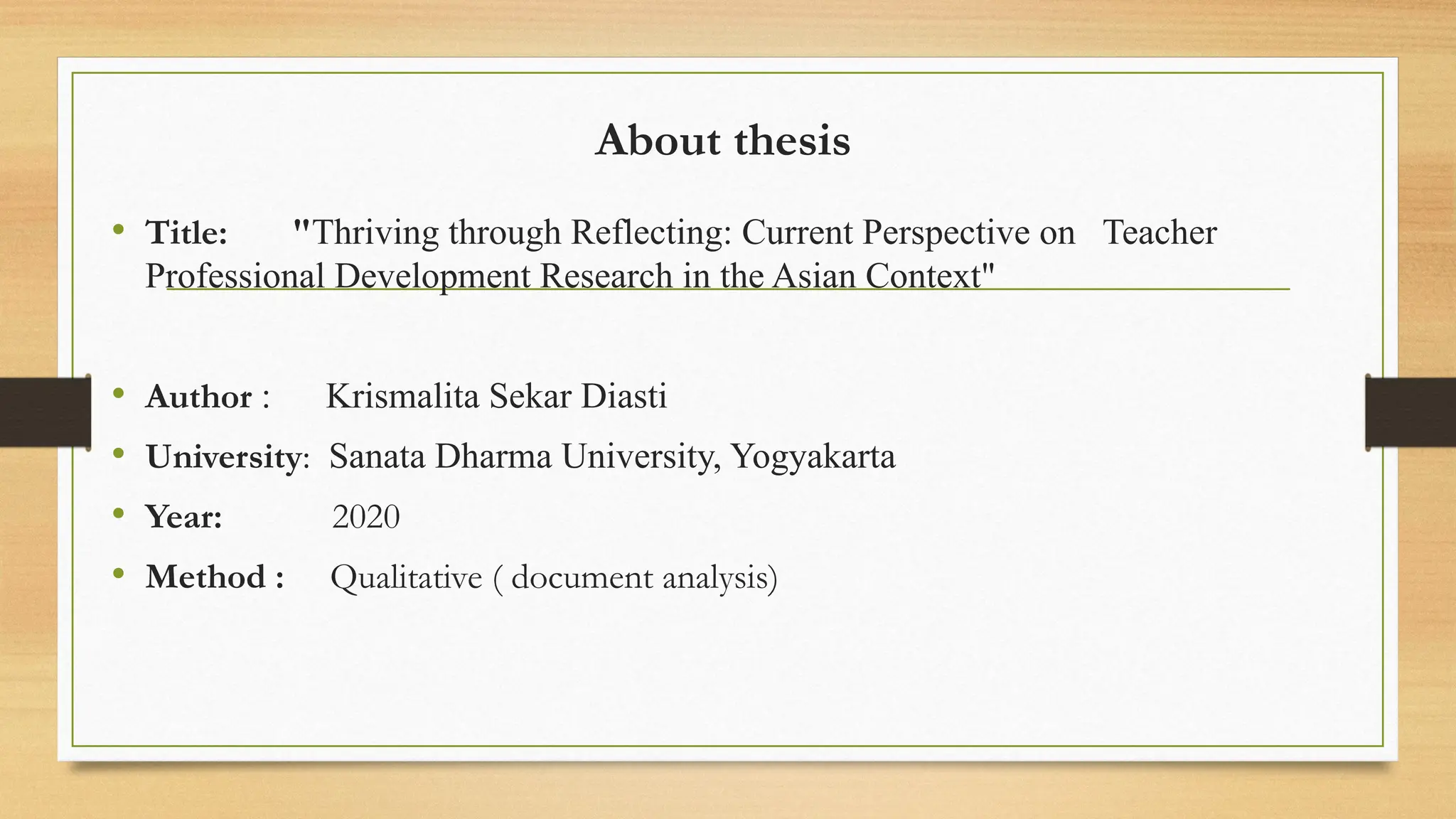 About thesis
• Title: "Thriving through Reflecting: Current Perspective on Teacher
Professional Development Research in the Asian Context"
• Author : Krismalita Sekar Diasti
• University: Sanata Dharma University, Yogyakarta
• Year: 2020
• Method : Qualitative ( document analysis)
 