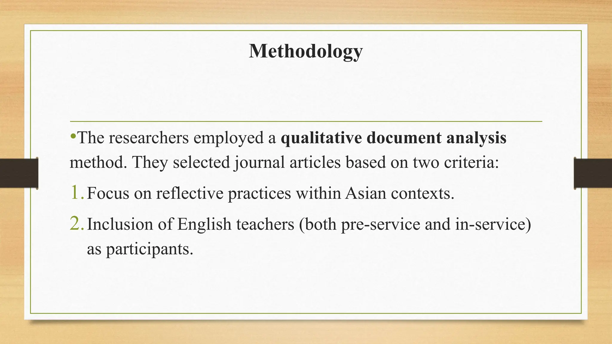 Methodology
•The researchers employed a qualitative document analysis
method. They selected journal articles based on two criteria:
1.Focus on reflective practices within Asian contexts.
2.Inclusion of English teachers (both pre-service and in-service)
as participants.
 