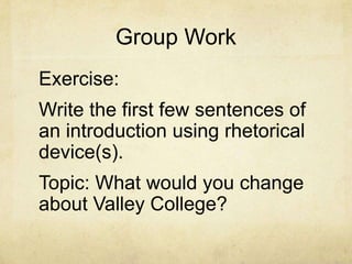 Group Work
Exercise:
Write the first few sentences of
an introduction using rhetorical
device(s).
Topic: What would you change
about Valley College?
 