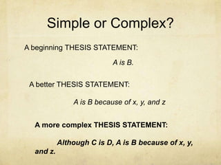 Simple or Complex?
A beginning THESIS STATEMENT:

                           A is B.

 A better THESIS STATEMENT:

               A is B because of x, y, and z


  A more complex THESIS STATEMENT:

           Although C is D, A is B because of x, y,
  and z.
 