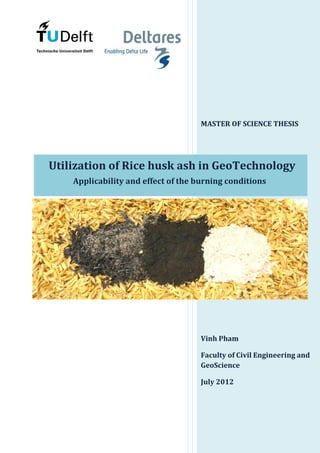MASTER OF SCIENCE THESIS
Utilization of Rice husk ash in GeoTechnology
Applicability and effect of the burning conditions
Vinh Pham
Faculty of Civil Engineering and
GeoScience
July 2012
 