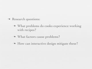 n

Research questions:
n

What problems do cooks experience working
with recipes?

n

What factors cause problems?

n

How can interactive design mitigate these?

 