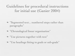 Guidelines for procedural instructions
for initial use (Ganier 2004)
n

“Segmented text... numbered steps rather than
paragraphs”

n

“Chronological linear organisation”

n

“Use pictures together with text”

n

“Use headings ﬁtting to goals or sub-goals”

 
