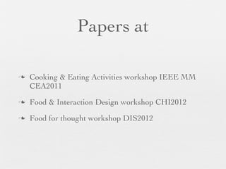 Papers at
n

Cooking & Eating Activities workshop IEEE MM
CEA2011

n

Food & Interaction Design workshop CHI2012

n

Food for thought workshop DIS2012

 