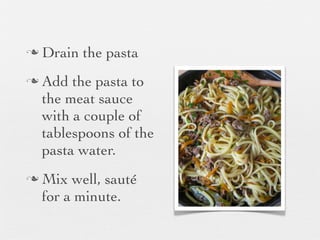 n
n

n

Drain the pasta
Add the pasta to
the meat sauce
with a couple of
tablespoons of the
pasta water.
Mix well, sauté
for a minute.

 