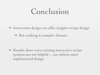 Conclusion
n

Instruction design can offer insights recipe design
n

n

But cooking is complex domain

Results show were existing interactive recipe
systems are not helpful ... can inform more
sophisticated design

 