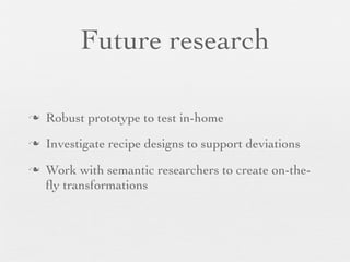 Future research
n

Robust prototype to test in-home

n

Investigate recipe designs to support deviations

n

Work with semantic researchers to create on-theﬂy transformations

 