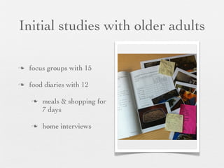 Initial studies with older adults
n

focus groups with 15

n

food diaries with 12
n

n

meals & shopping for
7 days
home interviews

 