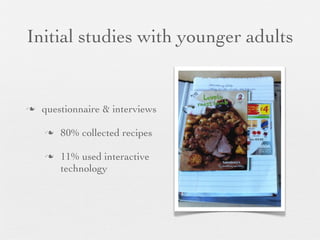 Initial studies with younger adults

n

questionnaire & interviews
n

n

80% collected recipes
11% used interactive
technology

 