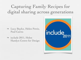 Capturing Family Recipes for
digital sharing across generations

n

n

Lucy Buykx, Helen Petrie,
Paul Cairns
include 2011, Helen
Hamlyn Centre for Design

 
