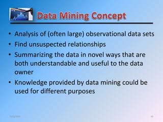 10
• Analysis of (often large) observational data sets
• Find unsuspected relationships
• Summarizing the data in novel ways that are
both understandable and useful to the data
owner
• Knowledge provided by data mining could be
used for different purposes
12/4/2011
 