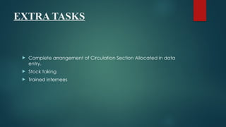 EXTRA TASKS
 Complete arrangement of Circulation Section Allocated in data
entry.
 Stock taking
 Trained internees
 