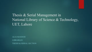Thesis & Serial Management in
National Library of Science & Technology,
UET, Lahore
ALIA MASOOD
LIBRARIAN
THESIS & SERIAL SECTION
 