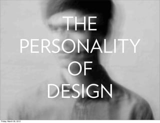 THE
                    PERSONALITY
                         OF
                       DESIGN
Friday, March 30, 2012
 