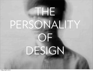 THE
                   PERSONALITY
                        OF
                      DESIGN
Friday, April 6, 2012
 