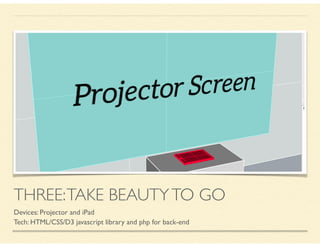 THREE:TAKE BEAUTYTO GO
Devices: Projector and iPad
Tech: HTML/CSS/D3 javascript library and php for back-end
 