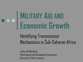MILITARY AID AND
Economic Growth
Identifying Transmission
Mechanisms in Sub-Saharan Africa
Joshua M. Weinberg
International and Development Economics
University of San Francisco
 