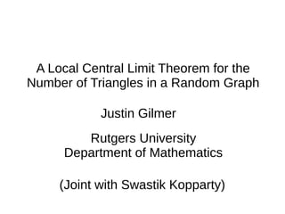 A Local Central Limit Theorem for the
Number of Triangles in a Random Graph
Justin Gilmer
Rutgers University
Department of Mathematics
(Joint with Swastik Kopparty)
 