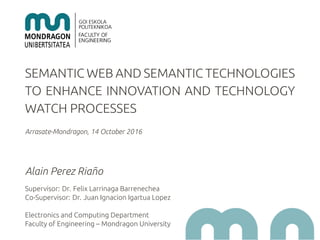 SEMANTIC WEB AND SEMANTIC TECHNOLOGIES
TO ENHANCE INNOVATION AND TECHNOLOGY
WATCH PROCESSES
Arrasate-Mondragon, 14 October...