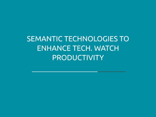 SEMANTIC TECHNOLOGIES TO
ENHANCE TECH. WATCH
PRODUCTIVITY
 