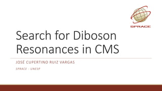 Search	for	Diboson
Resonances	in	CMS
JOSÉ	CUPERTINO RUIZ VARGAS
SPRACE	- UNESP
 