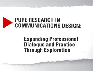 conventional   exploratory




                             PURE RESEARCH IN
                             COMMUNICATIONS DESIGN:

                                Expanding Professional
                                Dialogue and Practice
                                Through Exploration
 