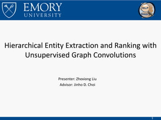 1
Hierarchical Entity Extraction and Ranking with
Unsupervised Graph Convolutions
Presenter: Zhexiong Liu
Advisor: Jinho D. Choi
 