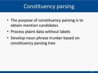 14
• The purpose of constituency parsing is to
obtain mention candidates
• Process plaint data without labels
• Develop noun phrase trunker based on
constituency parsing tree
Cons=tuency parsing
 