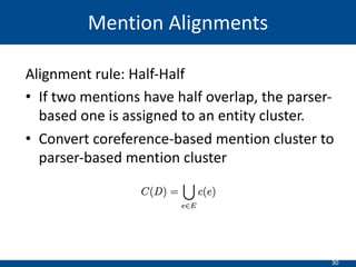30
Alignment rule: Half-Half
• If two mentions have half overlap, the parser-
based one is assigned to an entity cluster.
• Convert coreference-based mention cluster to
parser-based mention cluster
Mention Alignments
 