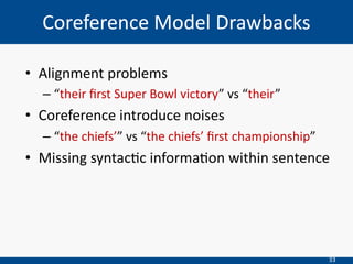 33
• Alignment problems
– “their ﬁrst Super Bowl victory” vs “their”
• Coreference introduce noises
– “the chiefs’” vs “the chiefs’ ﬁrst championship”
• Missing syntacIc informaIon within sentence
Coreference Model Drawbacks
 