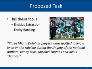 8
• This thesis focus
– Entities Extraction
– Entity Ranking
“Three Miami Dolphins players were spotted taking a
knee on the sideline during the singing of the national
anthem: Kenny Stills, Michael Thomas and Julius
Thomas.”
Proposed Task
 