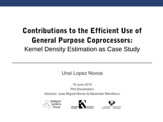 Unai Lopez Novoa
19 June 2015
Phd Dissertation
Advisors: Jose Miguel-Alonso & Alexander Mendiburu
Contributions to the Efficient Use of
General Purpose Coprocessors:
Kernel Density Estimation as Case Study
 